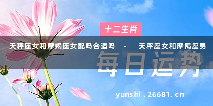 天秤座女和摩羯座女配吗合适吗 - 天秤座女和摩羯座男